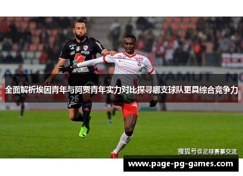 全面解析埃因青年与阿贾青年实力对比探寻哪支球队更具综合竞争力