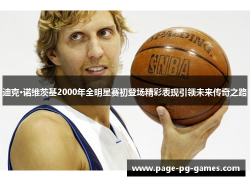 迪克·诺维茨基2000年全明星赛初登场精彩表现引领未来传奇之路