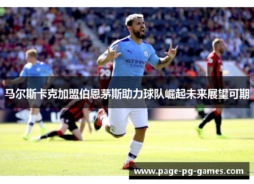 马尔斯卡克加盟伯恩茅斯助力球队崛起未来展望可期