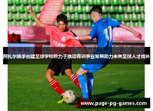 阿扎尔携手创建足球学校致力于推动青训事业发展助力未来足球人才成长