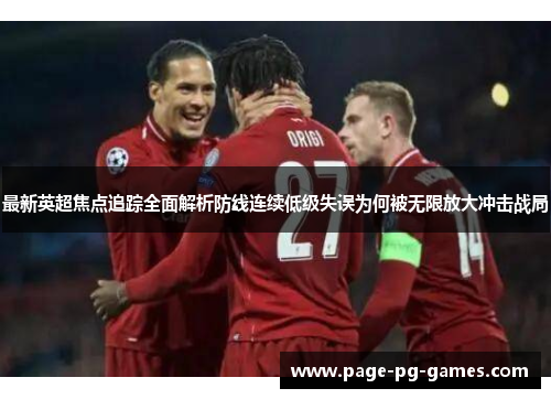 最新英超焦点追踪全面解析防线连续低级失误为何被无限放大冲击战局